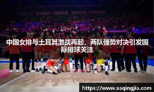 中国女排与土耳其激战再起，两队强势对决引发国际排球关注