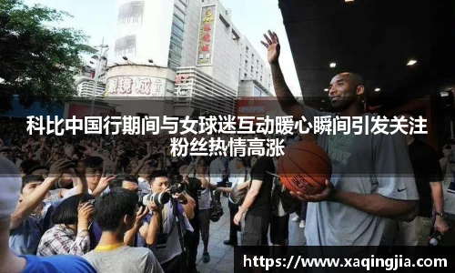 科比中国行期间与女球迷互动暖心瞬间引发关注粉丝热情高涨