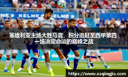 塞维利亚主场大胜马竞，积分追赶至西甲第四：一场决定命运的巅峰之战
