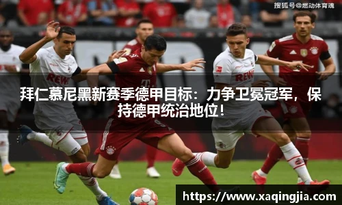 拜仁慕尼黑新赛季德甲目标：力争卫冕冠军，保持德甲统治地位！