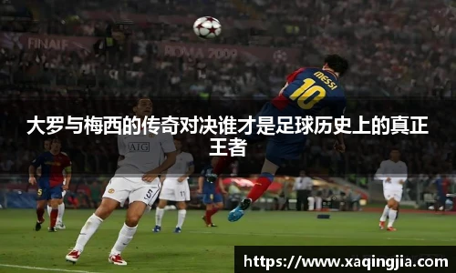 大罗与梅西的传奇对决谁才是足球历史上的真正王者