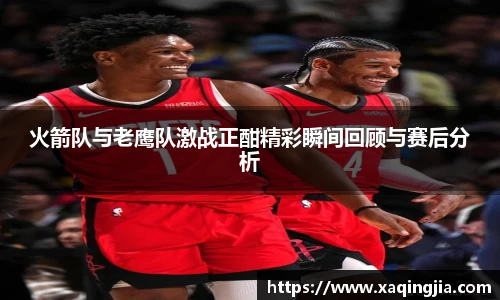 火箭队与老鹰队激战正酣精彩瞬间回顾与赛后分析
