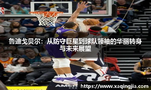 鲁迪戈贝尔：从防守巨星到球队领袖的华丽转身与未来展望