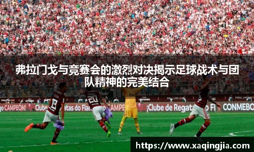 弗拉门戈与竞赛会的激烈对决揭示足球战术与团队精神的完美结合